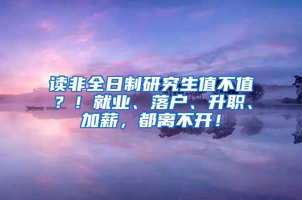 读非全日制研究生值不值？！就业、落户、升职、加薪，都离不开！