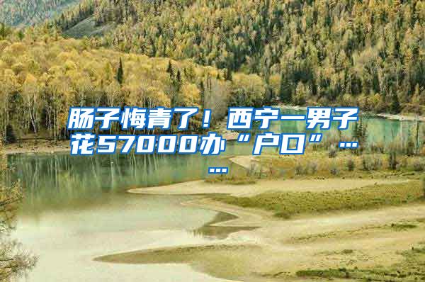 肠子悔青了！西宁一男子花57000办“户口”……