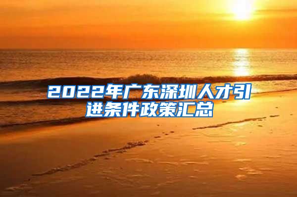 2022年广东深圳人才引进条件政策汇总