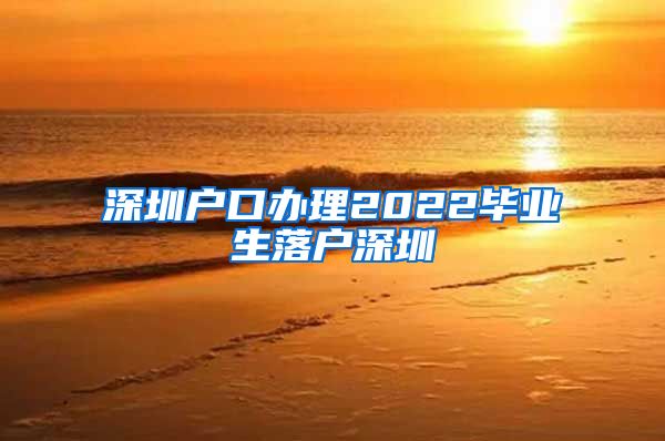 深圳户口办理2022毕业生落户深圳