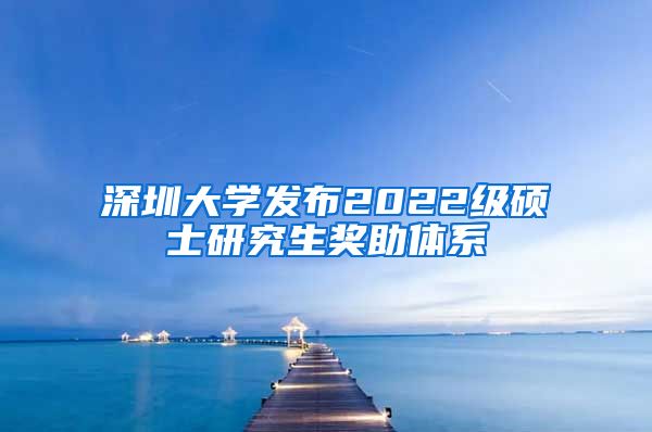 深圳大学发布2022级硕士研究生奖助体系