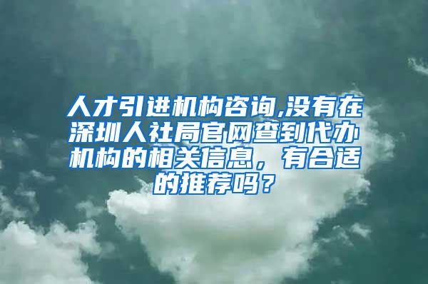 人才引进机构咨询,没有在深圳人社局官网查到代办机构的相关信息，有合适的推荐吗？