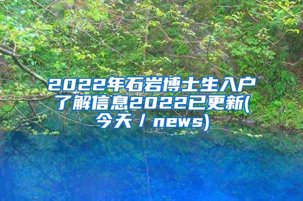 2022年石岩博士生入户了解信息2022已更新(今天／news)