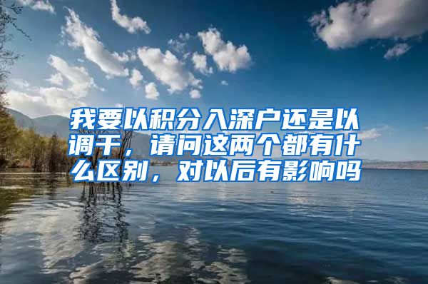 我要以积分入深户还是以调干，请问这两个都有什么区别，对以后有影响吗