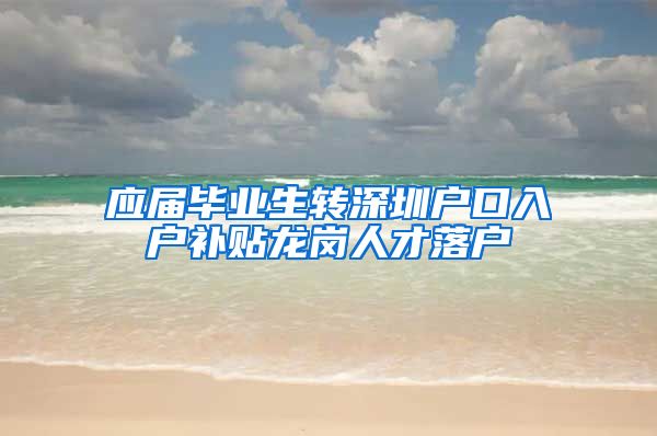 应届毕业生转深圳户口入户补贴龙岗人才落户