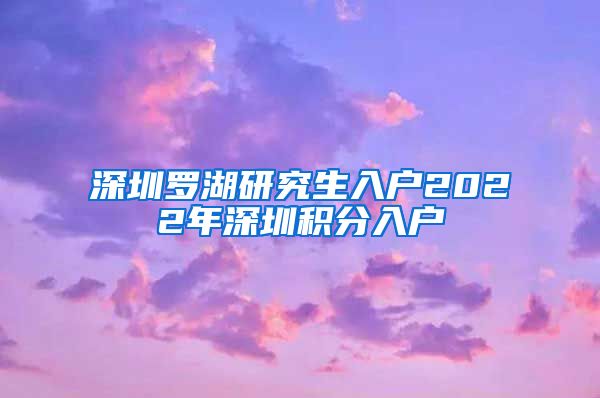 深圳罗湖研究生入户2022年深圳积分入户