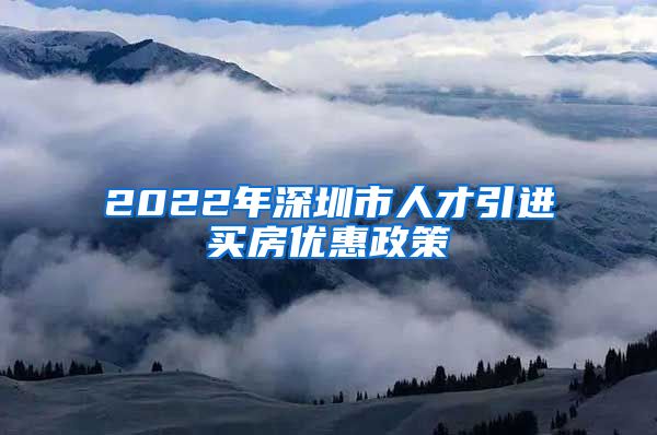 2022年深圳市人才引进买房优惠政策