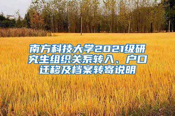 南方科技大学2021级研究生组织关系转入、户口迁移及档案转寄说明