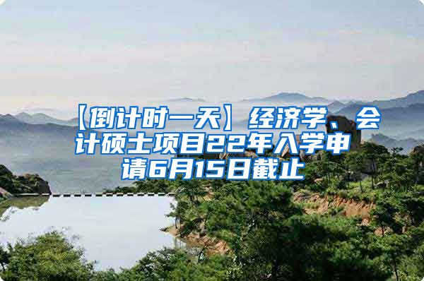 【倒计时一天】经济学、会计硕士项目22年入学申请6月15日截止