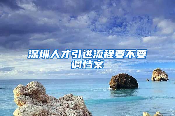 深圳人才引进流程要不要调档案