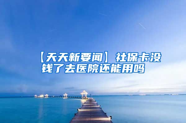 【天天新要闻】社保卡没钱了去医院还能用吗