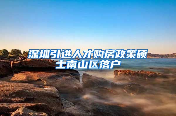 深圳引进人才购房政策硕士南山区落户