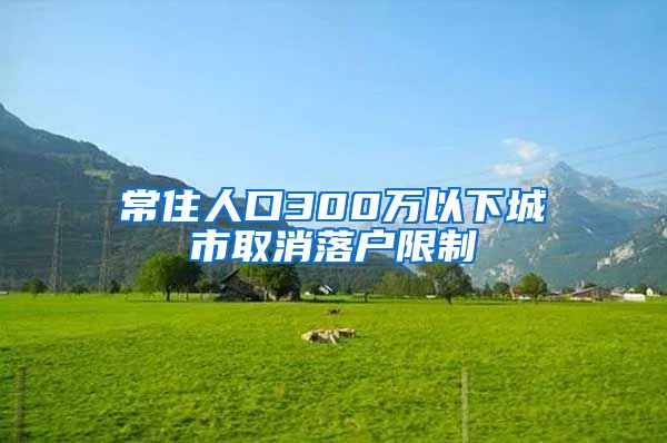 常住人口300万以下城市取消落户限制