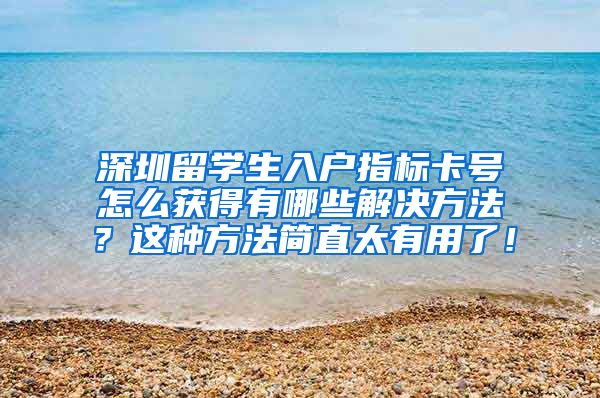 深圳留学生入户指标卡号怎么获得有哪些解决方法？这种方法简直太有用了！