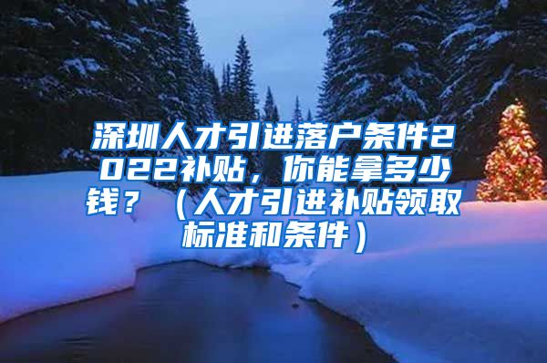 深圳人才引进落户条件2022补贴，你能拿多少钱？（人才引进补贴领取标准和条件）