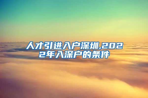 人才引进入户深圳,2022年入深户的条件