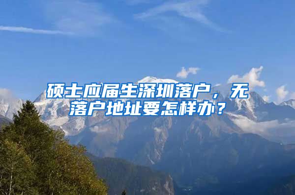 硕士应届生深圳落户，无落户地址要怎样办？