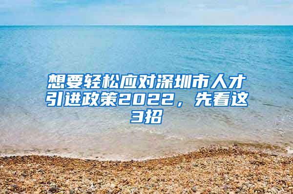 想要轻松应对深圳市人才引进政策2022，先看这3招