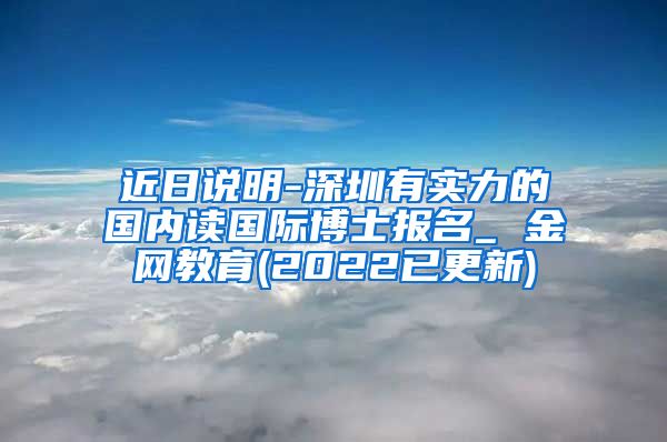 近日说明-深圳有实力的国内读国际博士报名_ 金网教育(2022已更新)