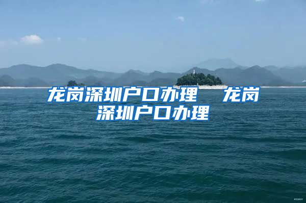 龙岗深圳户口办理  龙岗深圳户口办理