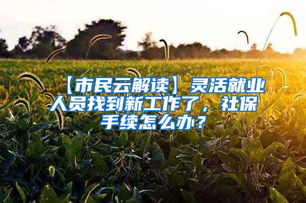 【市民云解读】灵活就业人员找到新工作了，社保手续怎么办？