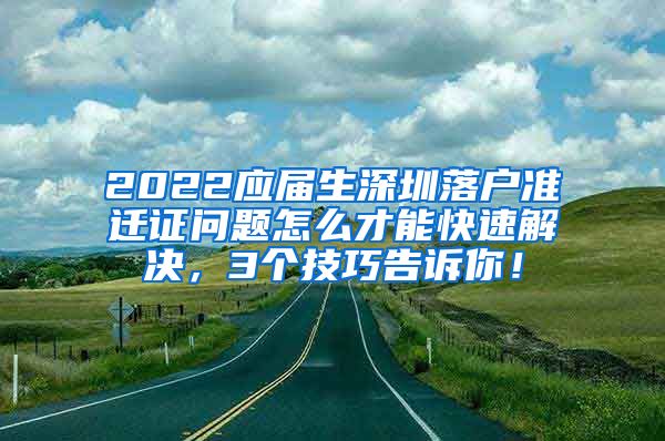 2022应届生深圳落户准迁证问题怎么才能快速解决，3个技巧告诉你！