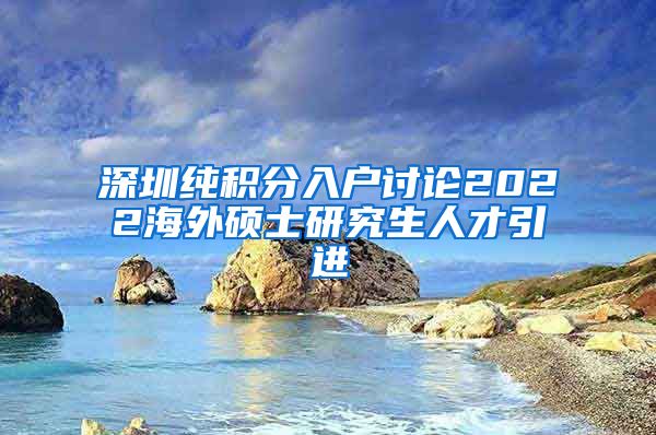 深圳纯积分入户讨论2022海外硕士研究生人才引进