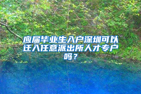 应届毕业生入户深圳可以迁入任意派出所人才专户吗？