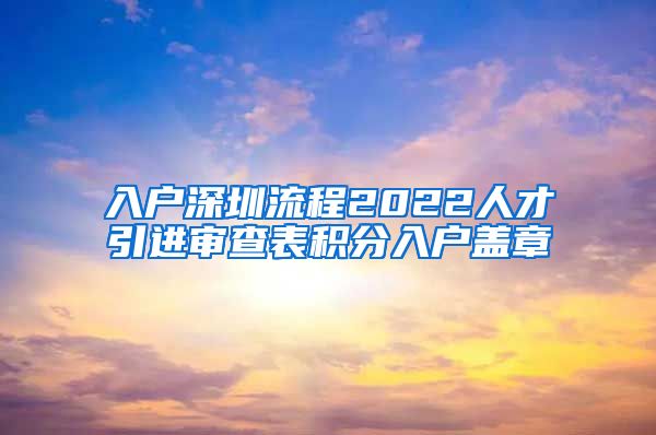 入户深圳流程2022人才引进审查表积分入户盖章