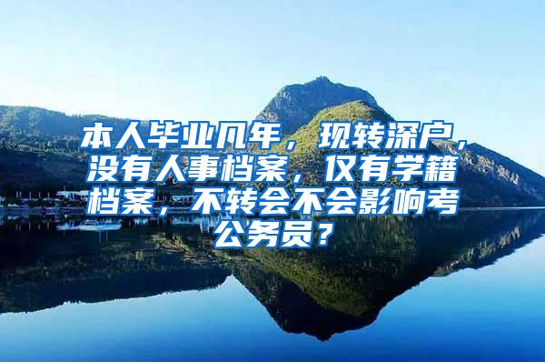 本人毕业几年，现转深户，没有人事档案，仅有学籍档案，不转会不会影响考公务员？