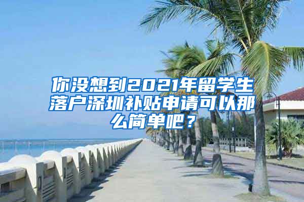 你没想到2021年留学生落户深圳补贴申请可以那么简单吧？