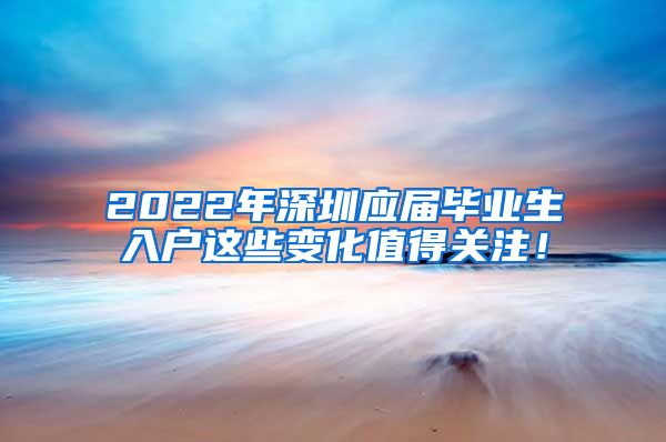 2022年深圳应届毕业生入户这些变化值得关注！