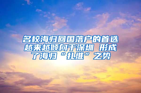 名校海归回国落户的首选越来越倾向于深圳 形成了海归“扎堆”之势