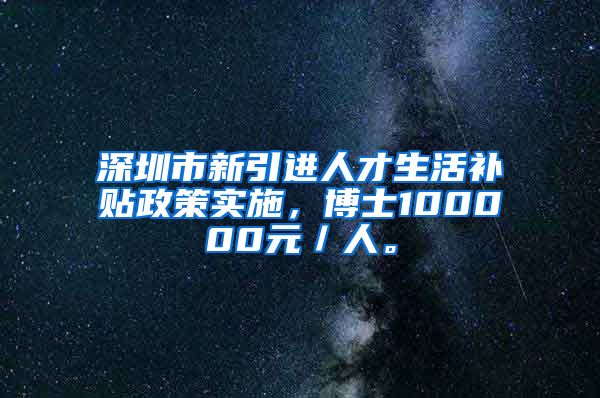 深圳市新引进人才生活补贴政策实施，博士100000元／人。