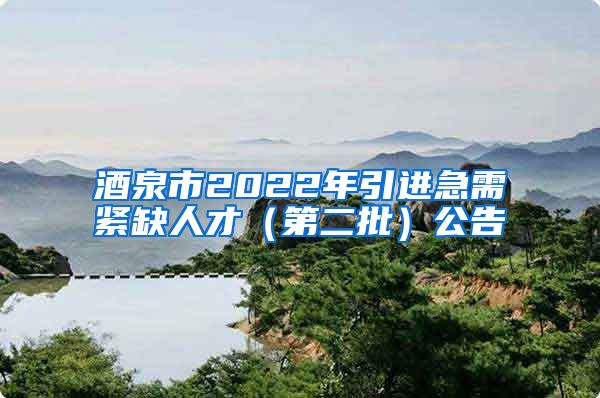 酒泉市2022年引进急需紧缺人才（第二批）公告