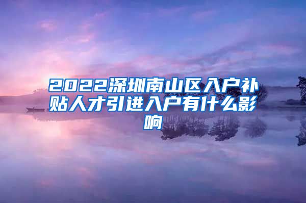 2022深圳南山区入户补贴人才引进入户有什么影响