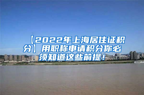 【2022年上海居住证积分】用职称申请积分你必须知道这些前提！