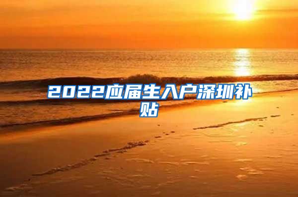 2022应届生入户深圳补贴