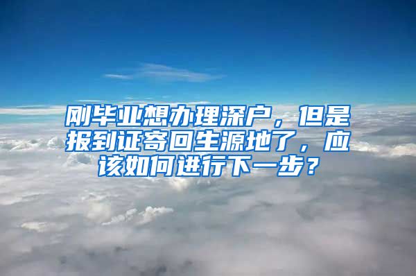 刚毕业想办理深户，但是报到证寄回生源地了，应该如何进行下一步？