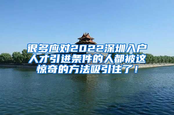 很多应对2022深圳入户人才引进条件的人都被这惊奇的方法吸引住了！