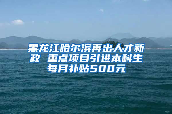 黑龙江哈尔滨再出人才新政 重点项目引进本科生每月补贴500元