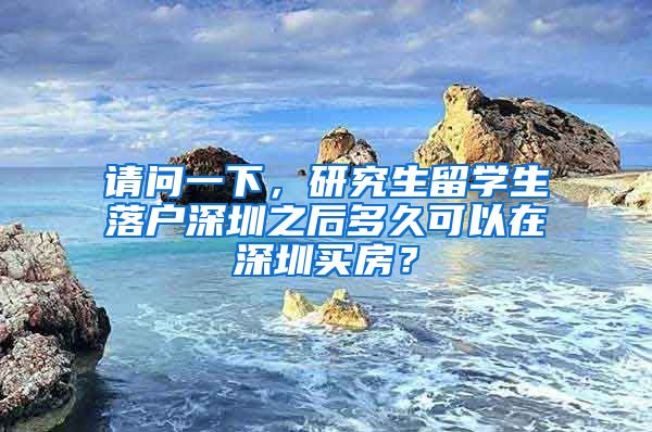 请问一下，研究生留学生落户深圳之后多久可以在深圳买房？