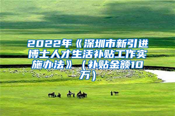 2022年《深圳市新引进博士人才生活补贴工作实施办法》（补贴金额10万）