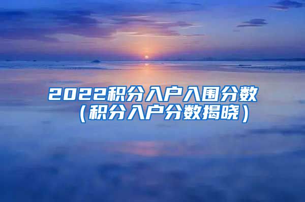 2022积分入户入围分数（积分入户分数揭晓）