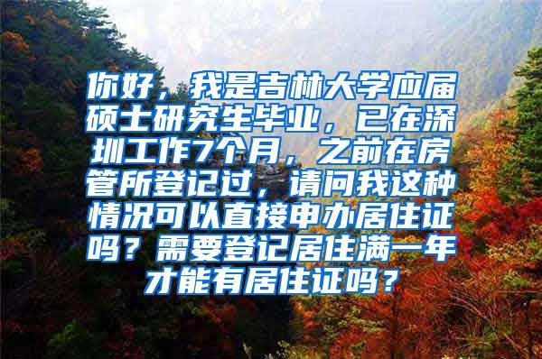 你好，我是吉林大学应届硕士研究生毕业，已在深圳工作7个月，之前在房管所登记过，请问我这种情况可以直接申办居住证吗？需要登记居住满一年才能有居住证吗？