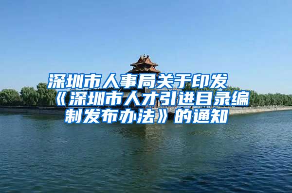 深圳市人事局关于印发《深圳市人才引进目录编制发布办法》的通知