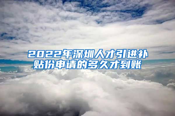 2022年深圳人才引进补贴份申请的多久才到账