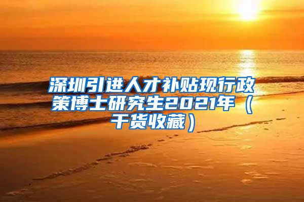 深圳引进人才补贴现行政策博士研究生2021年（干货收藏）