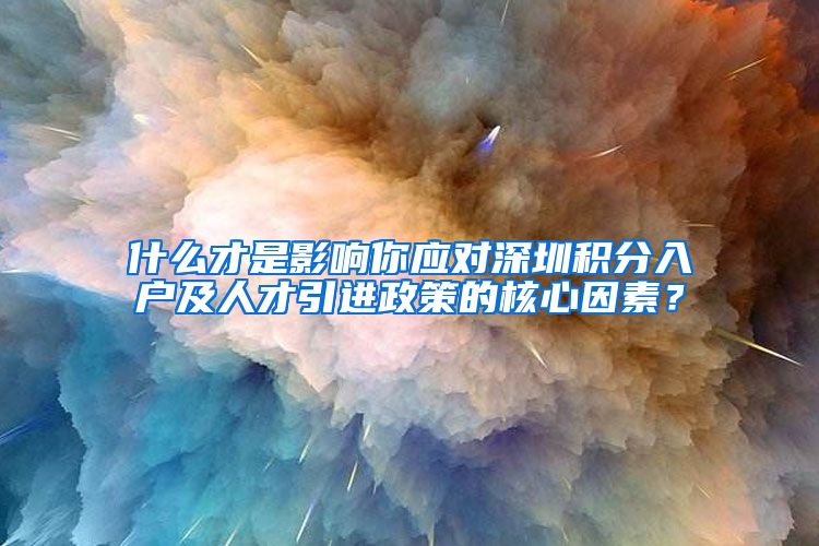 什么才是影响你应对深圳积分入户及人才引进政策的核心因素？