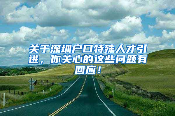 关于深圳户口特殊人才引进，你关心的这些问题有回应！